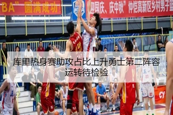 库里热身赛助攻占比上升勇士第二阵容运转待检验